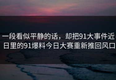 一段看似平静的话，却把91大事件近日里的91爆料今日大赛重新推回风口