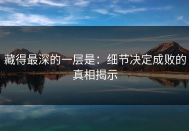 藏得最深的一层是：细节决定成败的真相揭示