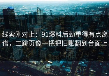 线索刚对上：91爆料后劲重得有点离谱，二跳页像一把把旧账翻到台面上