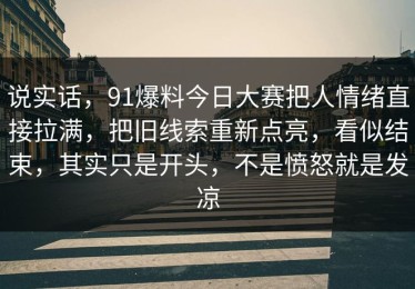 说实话，91爆料今日大赛把人情绪直接拉满，把旧线索重新点亮，看似结束，其实只是开头，不是愤怒就是发凉