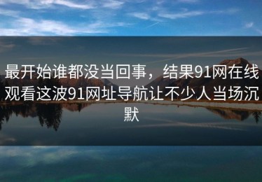 最开始谁都没当回事，结果91网在线观看这波91网址导航让不少人当场沉默