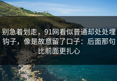 别急着划走，91网看似普通却处处埋钩子，像是故意留了口子：后面那句比前面更扎心