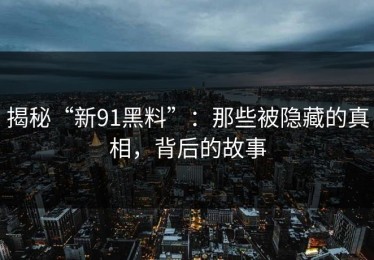 揭秘“新91黑料”：那些被隐藏的真相，背后的故事