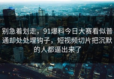 别急着划走，91爆料今日大赛看似普通却处处埋钩子，短视频切片把沉默的人都逼出来了