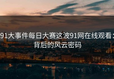 91大事件每日大赛这波91网在线观看：背后的风云密码
