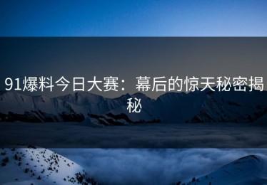 91爆料今日大赛：幕后的惊天秘密揭秘