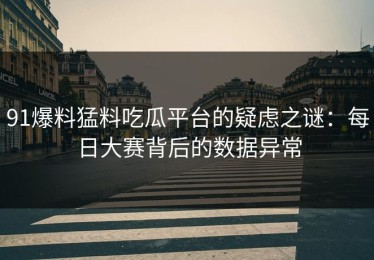 91爆料猛料吃瓜平台的疑虑之谜：每日大赛背后的数据异常