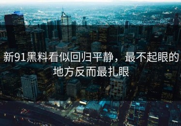 新91黑料看似回归平静，最不起眼的地方反而最扎眼