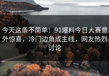 今天这条不简单：91爆料今日大赛意外惊喜，冷门边角成主线，网友热烈讨论