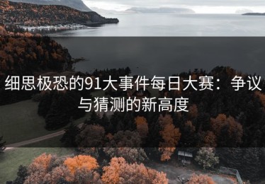 细思极恐的91大事件每日大赛：争议与猜测的新高度
