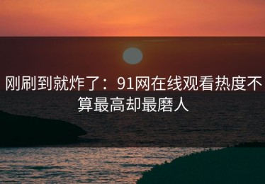 刚刷到就炸了：91网在线观看热度不算最高却最磨人