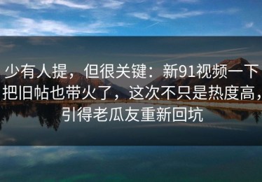少有人提，但很关键：新91视频一下把旧帖也带火了，这次不只是热度高，引得老瓜友重新回坑