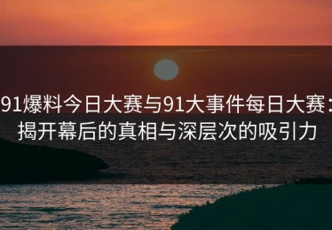 91爆料今日大赛与91大事件每日大赛：揭开幕后的真相与深层次的吸引力