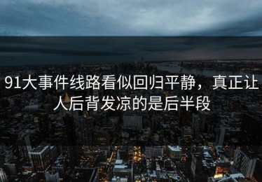 91大事件线路看似回归平静，真正让人后背发凉的是后半段
