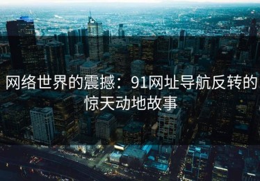 网络世界的震撼：91网址导航反转的惊天动地故事