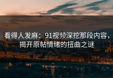 看得人发麻：91视频深挖那段内容，揭开原帖情绪的扭曲之谜
