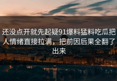 还没点开就先起疑91爆料猛料吃瓜把人情绪直接拉满，把前因后果全翻了出来