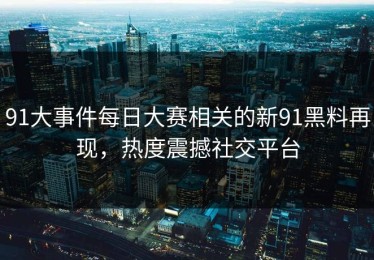 91大事件每日大赛相关的新91黑料再现，热度震撼社交平台