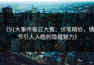 《91大事件每日大赛：伏笔精妙，情节引人入胜的隐藏魅力》