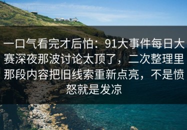 一口气看完才后怕：91大事件每日大赛深夜那波讨论太顶了，二次整理里那段内容把旧线索重新点亮，不是愤怒就是发凉