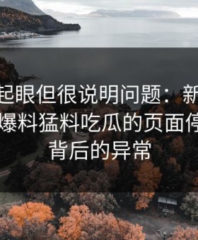 乍看不起眼但很说明问题：新91黑料里的91爆料猛料吃瓜的页面停留时间背后的异常