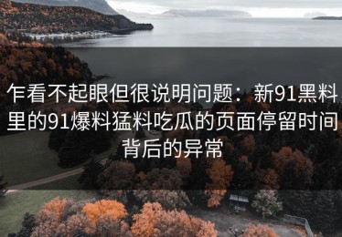 乍看不起眼但很说明问题：新91黑料里的91爆料猛料吃瓜的页面停留时间背后的异常