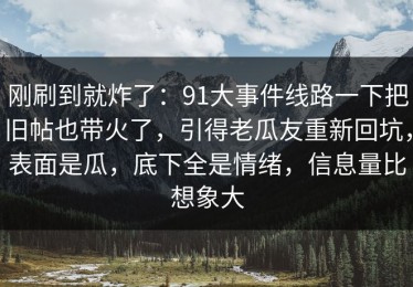 刚刷到就炸了：91大事件线路一下把旧帖也带火了，引得老瓜友重新回坑，表面是瓜，底下全是情绪，信息量比想象大