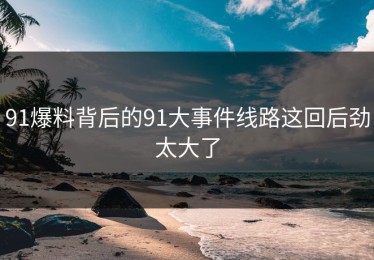 91爆料背后的91大事件线路这回后劲太大了
