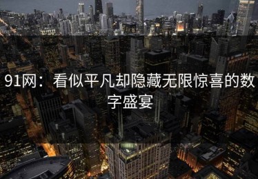 91网：看似平凡却隐藏无限惊喜的数字盛宴