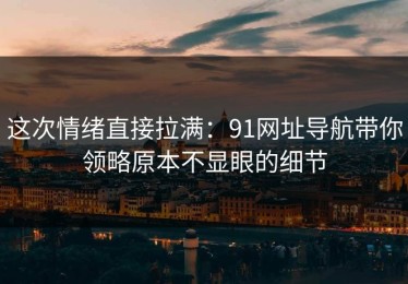 这次情绪直接拉满：91网址导航带你领略原本不显眼的细节