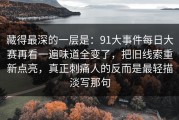 藏得最深的一层是：91大事件每日大赛再看一遍味道全变了，把旧线索重新点亮，真正刺痛人的反而是最轻描淡写那句