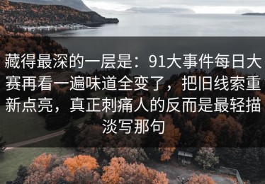 藏得最深的一层是：91大事件每日大赛再看一遍味道全变了，把旧线索重新点亮，真正刺痛人的反而是最轻描淡写那句