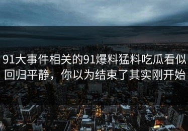 91大事件相关的91爆料猛料吃瓜看似回归平静，你以为结束了其实刚开始