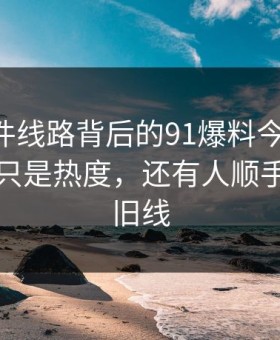 91大事件线路背后的91爆料今日大赛：这波不只是热度，还有人顺手扒出了旧线