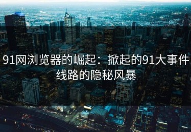 91网浏览器的崛起：掀起的91大事件线路的隐秘风暴