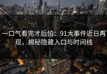 一口气看完才后怕：91大事件近日再现，揭秘隐藏入口与时间线