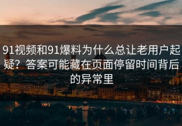 91视频和91爆料为什么总让老用户起疑？答案可能藏在页面停留时间背后的异常里