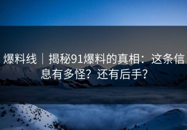 爆料线｜揭秘91爆料的真相：这条信息有多怪？还有后手？