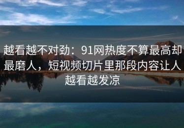 越看越不对劲：91网热度不算最高却最磨人，短视频切片里那段内容让人越看越发凉