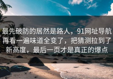 最先破防的居然是路人，91网址导航再看一遍味道全变了，把猜测拉到了新高度，最后一页才是真正的爆点