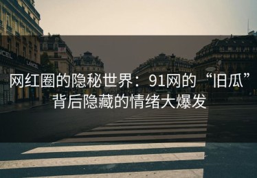 网红圈的隐秘世界：91网的“旧瓜”背后隐藏的情绪大爆发