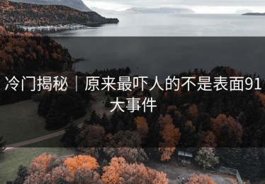 冷门揭秘｜原来最吓人的不是表面91大事件