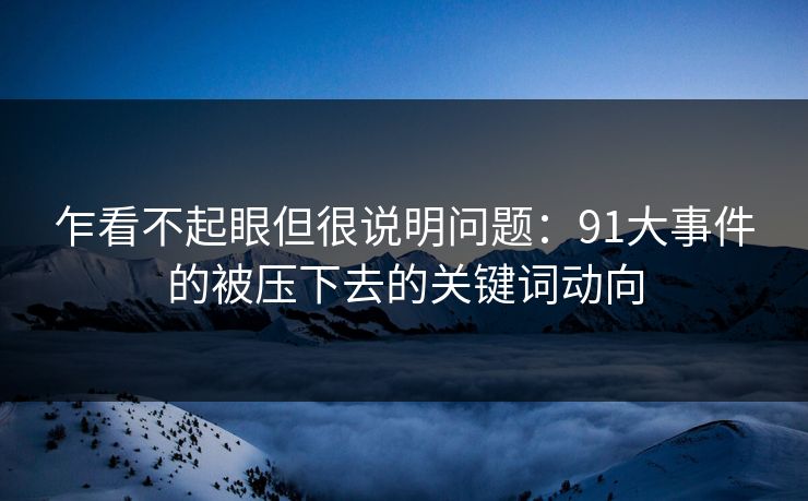 乍看不起眼但很说明问题:91大事件的被压下去的关键词动向 乍看不起眼但很说明问题:91大事件的被压下去的关键词动向
