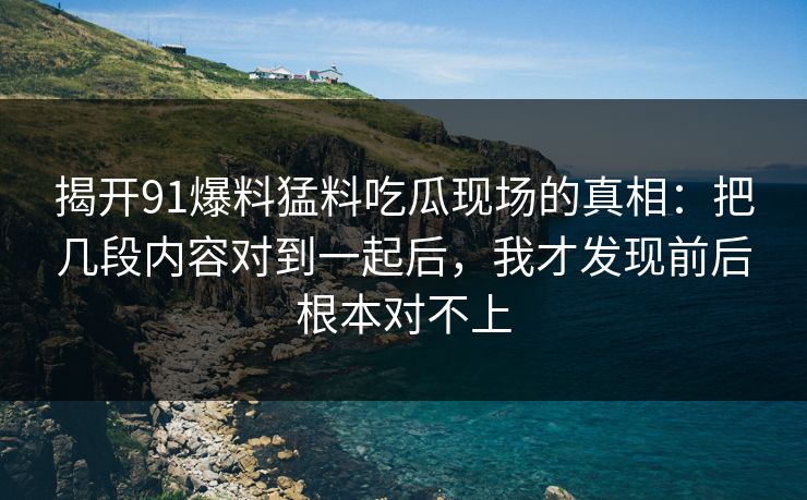 揭开91爆料猛料吃瓜现场的真相:把几段内容对到一起后,我才发现前后根本对不上 揭开91爆料猛料吃瓜现场的真相:把几段内容对到一起后,我才发现前后根本对不上