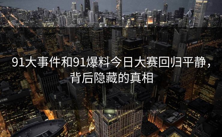 91大事件和91爆料今日大赛回归平静，背后隐藏的真相
