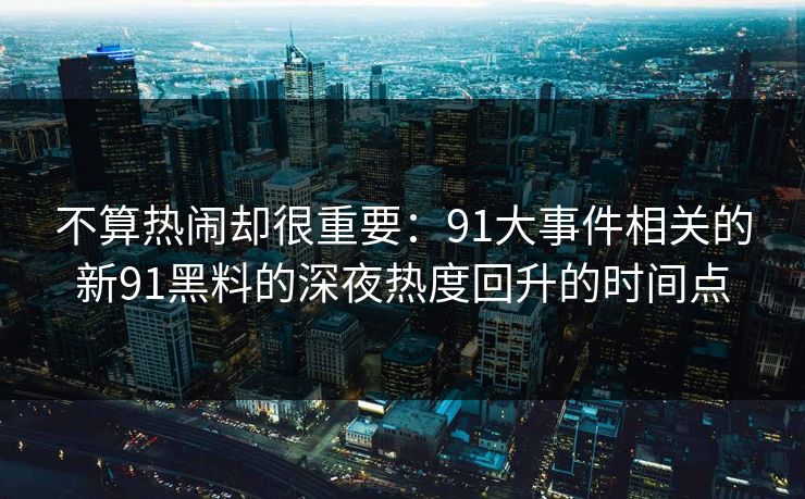 不算热闹却很重要:91大事件相关的新91黑料的深夜热度回升的时间点 不算热闹却很重要:91大事件相关的新91黑料的深夜热度回升的时间点