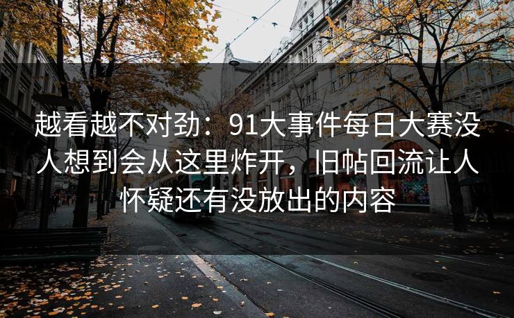 越看越不对劲：91大事件每日大赛没人想到会从这里炸开，旧帖回流让人怀疑还有没放出的内容