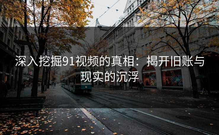 深入挖掘91视频的真相:揭开旧账与现实的沉浮 深入挖掘91视频的真相:揭开旧账与现实的沉浮