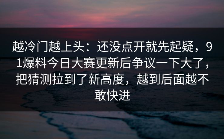 越冷门越上头:还没点开就先起疑,91爆料今日大赛更新后争议一下大了,把猜测拉到了新高度,越到后面越不敢快进 越冷门越上头:还没点开就先起疑,91爆料今日大赛更新后争议一下大了,把猜测拉到了新高度,越到后面越不敢快进