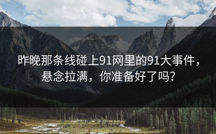 昨晚那条线碰上91网里的91大事件，悬念拉满，你准备好了吗？